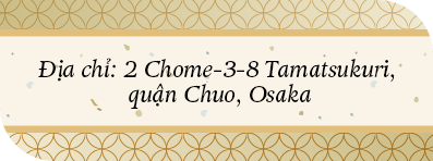 Địa chỉ: 2 Chome-3-8 Tamatsukuri, quận Chuo, Osaka